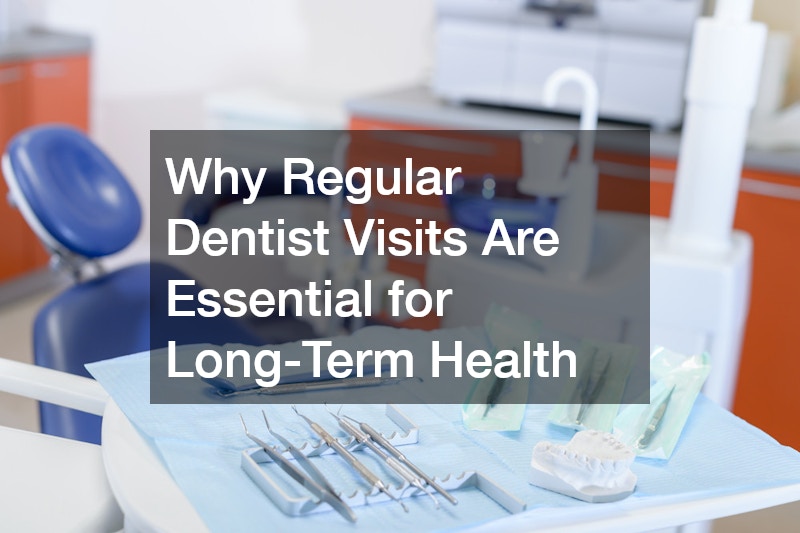 Why Regular Dentist Visits Are Essential for Long-Term Health